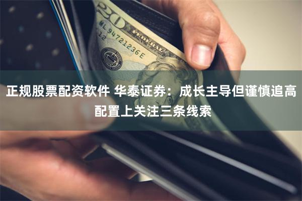 正规股票配资软件 华泰证券:成长主导但谨慎追高 配置上关注三条线索