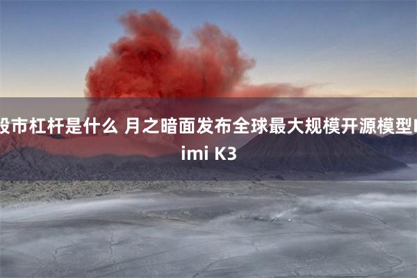 股市杠杆是什么 月之暗面发布全球最大规模开源模型Kimi K3