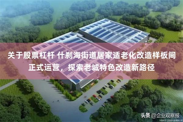 关于股票杠杆 什刹海街道居家适老化改造样板间正式运营，探索老城特色改造新路径