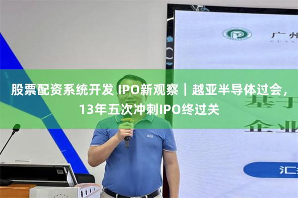 股票配资系统开发 IPO新观察|越亚半导体过会,13年五次冲刺IPO终过关