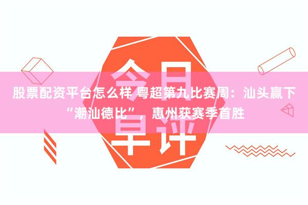 股票配资平台怎么样 粤超第九比赛周：汕头赢下“潮汕德比”，惠州获赛季首胜