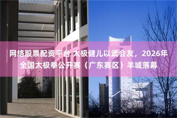 网络股票配资平台 太极健儿以武会友，2026年全国太极拳公开赛（广东赛区）羊城落幕