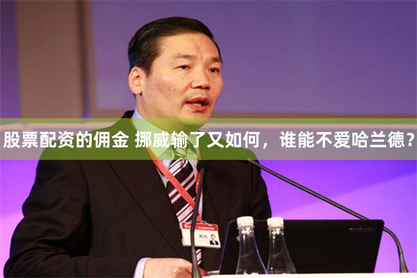 股票配资的佣金 挪威输了又如何,谁能不爱哈兰德?