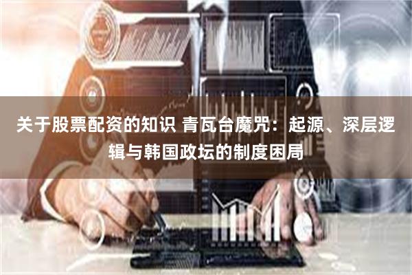 关于股票配资的知识 青瓦台魔咒：起源、深层逻辑与韩国政坛的制度困局