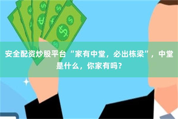 安全配资炒股平台 “家有中堂，必出栋梁”，中堂是什么，你家有吗？