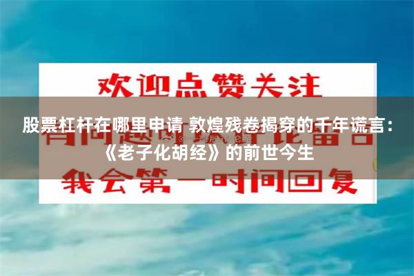 股票杠杆在哪里申请 敦煌残卷揭穿的千年谎言：《老子化胡经》的前世今生