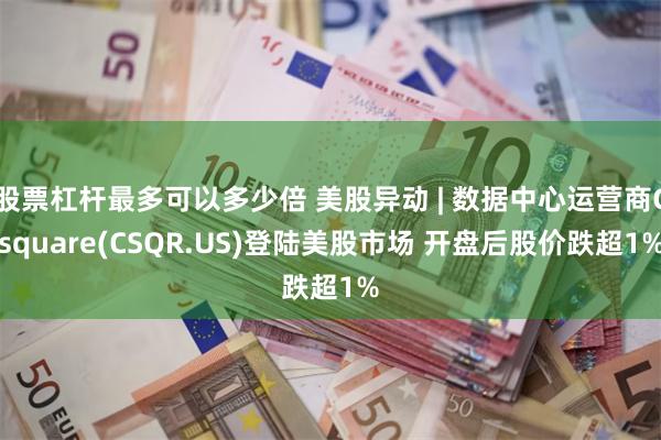 股票杠杆最多可以多少倍 美股异动 | 数据中心运营商Csquare(CSQR.US)登陆美股市场 开盘后股价跌超1%