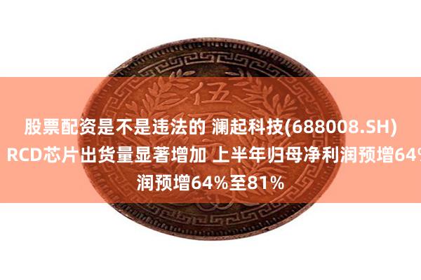 股票配资是不是违法的 澜起科技(688008.SH)：DDR5 RCD芯片出货量显著增加 上半年归母净利润预增64%至81%