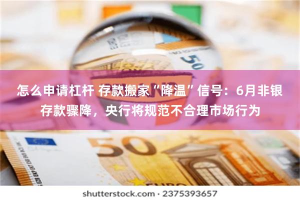怎么申请杠杆 存款搬家“降温”信号：6月非银存款骤降，央行将规范不合理市场行为