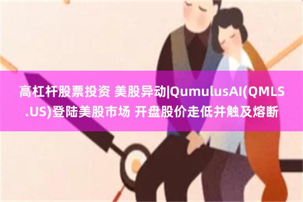 高杠杆股票投资 美股异动|QumulusAI(QMLS.US)登陆美股市场 开盘股价走低并触及熔断
