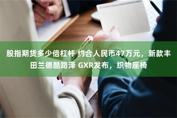 股指期货多少倍杠杆 约合人民币47万元，新款丰田兰德酷路泽 GXR发布，织物座椅