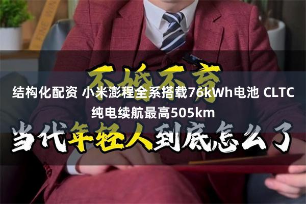 结构化配资 小米澎程全系搭载76kWh电池 CLTC纯电续航最高505km