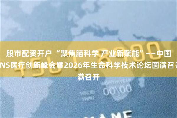 股市配资开户 “聚焦脑科学 产业新赋能”——中国CNS医疗创新峰会暨2026年生命科学技术论坛圆满召开