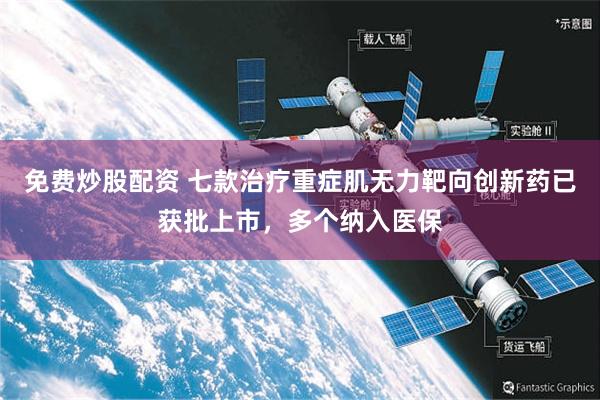 免费炒股配资 七款治疗重症肌无力靶向创新药已获批上市，多个纳入医保