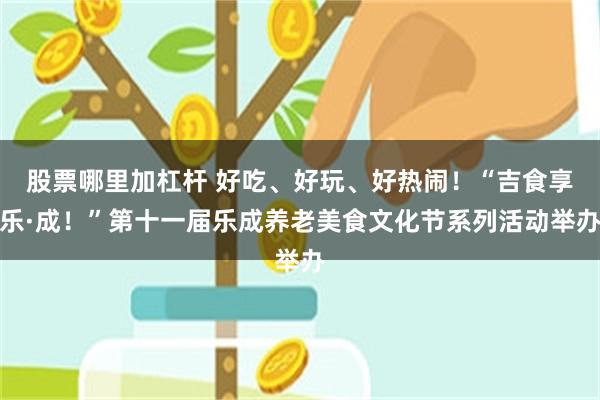 股票哪里加杠杆 好吃、好玩、好热闹！“吉食享乐·成！”第十一届乐成养老美食文化节系列活动举办