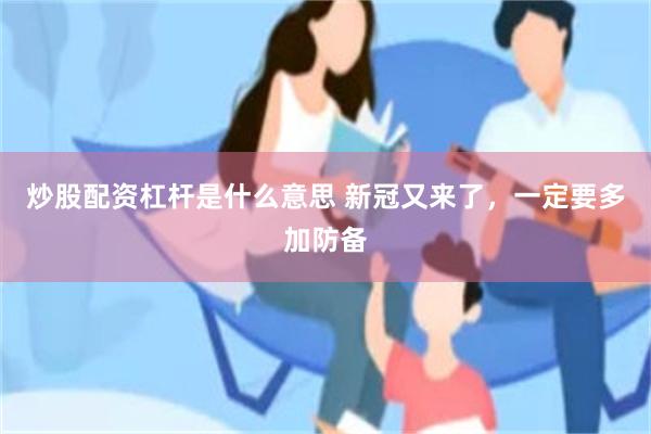 炒股配资杠杆是什么意思 新冠又来了，一定要多加防备