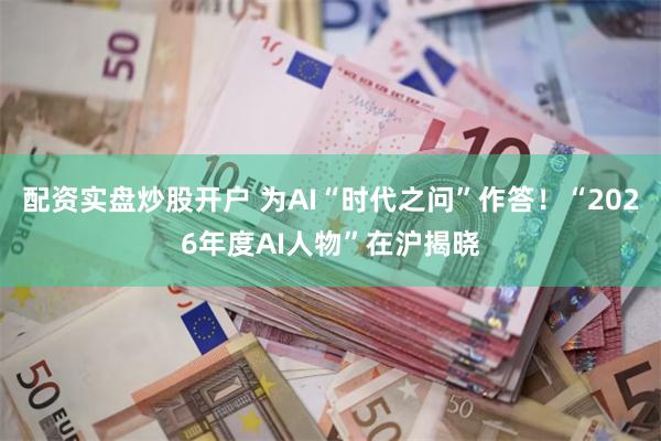 配资实盘炒股开户 为AI“时代之问”作答！“2026年度AI人物”在沪揭晓