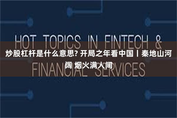 炒股杠杆是什么意思? 开局之年看中国丨秦地山河阔 烟火满人间