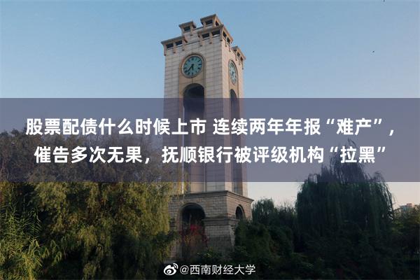 股票配债什么时候上市 连续两年年报“难产”,催告多次无果,抚顺银行被评级机构“拉黑”