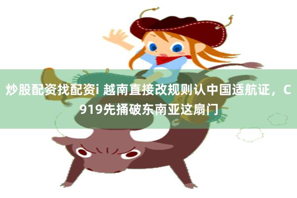炒股配资找配资i 越南直接改规则认中国适航证，C919先捅破东南亚这扇门
