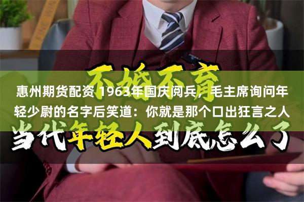 惠州期货配资 1963年国庆阅兵，毛主席询问年轻少尉的名字后笑道：你就是那个口出狂言之人