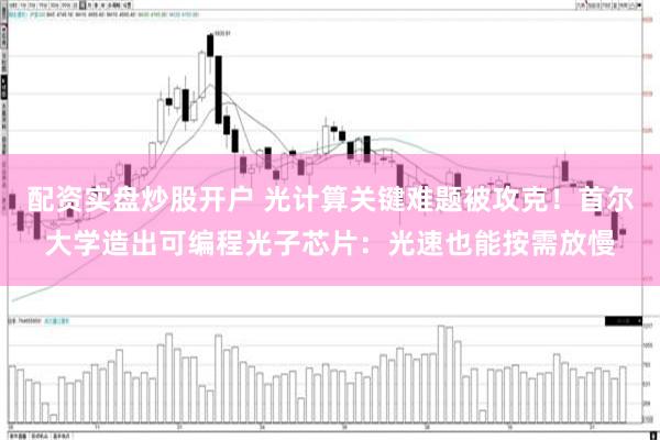配资实盘炒股开户 光计算关键难题被攻克!首尔大学造出可编程光子芯片:光速也能按需放慢