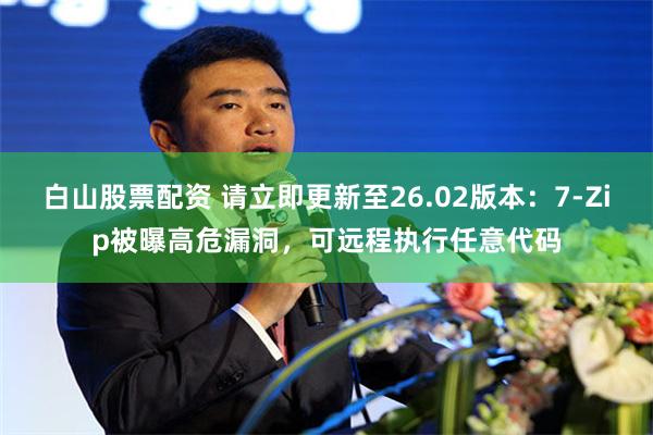 白山股票配资 请立即更新至26.02版本：7-Zip被曝高危漏洞，可远程执行任意代码