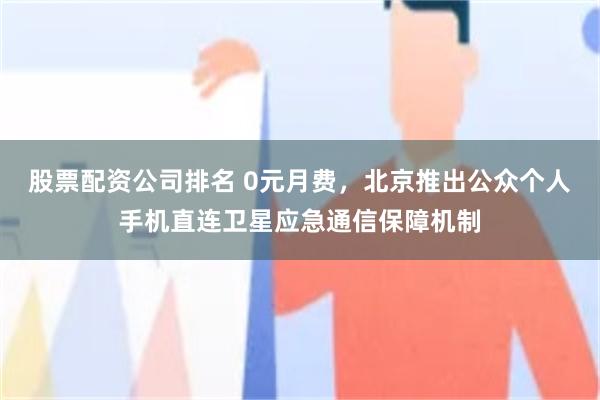 股票配资公司排名 0元月费,北京推出公众个人手机直连卫星应急通信保障机制