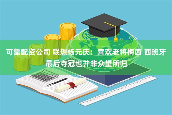 可靠配资公司 联想杨元庆：喜欢老将梅西 西班牙最后夺冠也并非众望所归