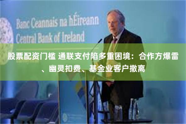 股票配资门槛 通联支付陷多重困境：合作方爆雷、幽灵扣费、基金业客户撤离