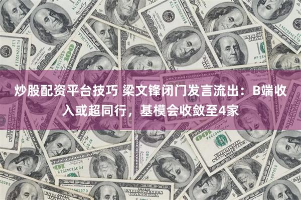 炒股配资平台技巧 梁文锋闭门发言流出：B端收入或超同行，基模会收敛至4家
