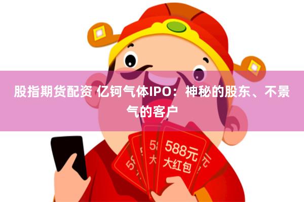 股指期货配资 亿钶气体IPO：神秘的股东、不景气的客户
