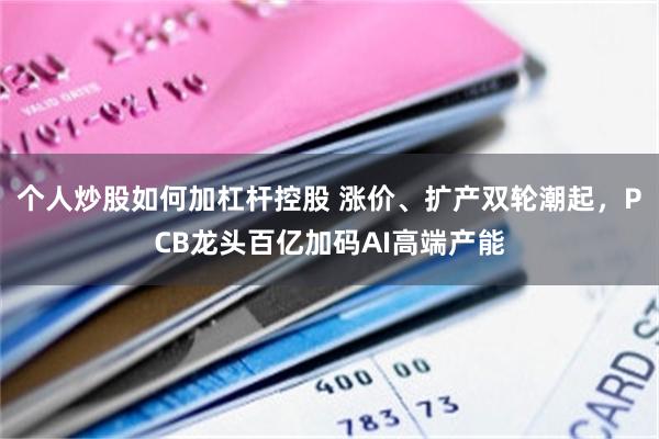 个人炒股如何加杠杆控股 涨价、扩产双轮潮起,PCB龙头百亿加码AI高端产能