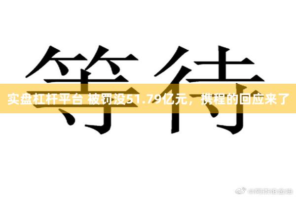 实盘杠杆平台 被罚没51.79亿元，携程的回应来了