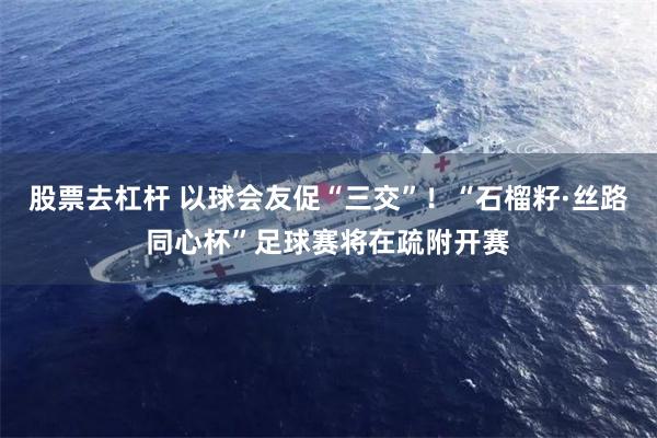 股票去杠杆 以球会友促“三交”！“石榴籽·丝路同心杯”足球赛将在疏附开赛