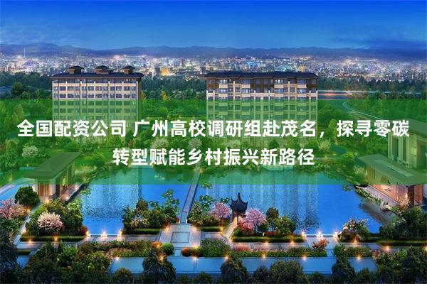 全国配资公司 广州高校调研组赴茂名,探寻零碳转型赋能乡村振兴新路径