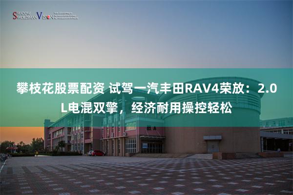 攀枝花股票配资 试驾一汽丰田RAV4荣放：2.0L电混双擎，经济耐用操控轻松