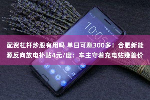 配资杠杆炒股有用吗 单日可赚300多！合肥新能源反向放电补贴4元/度：车主守着充电站赚差价