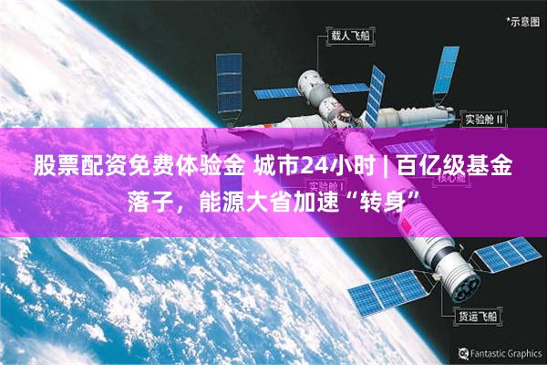 股票配资免费体验金 城市24小时 | 百亿级基金落子，能源大省加速“转身”