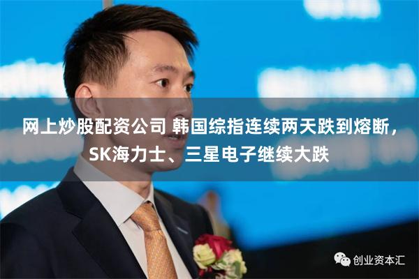 网上炒股配资公司 韩国综指连续两天跌到熔断，SK海力士、三星电子继续大跌