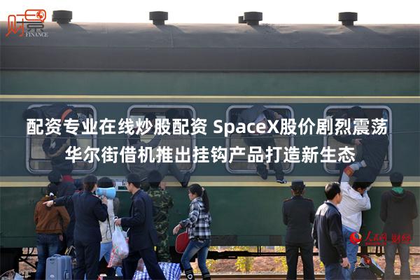 配资专业在线炒股配资 SpaceX股价剧烈震荡 华尔街借机推出挂钩产品打造新生态