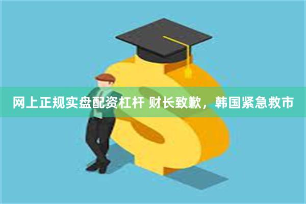 网上正规实盘配资杠杆 财长致歉，韩国紧急救市