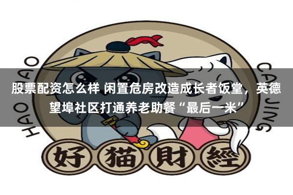 股票配资怎么样 闲置危房改造成长者饭堂，英德望埠社区打通养老助餐“最后一米”