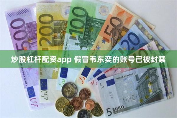 炒股杠杆配资app 假冒韦东奕的账号已被封禁