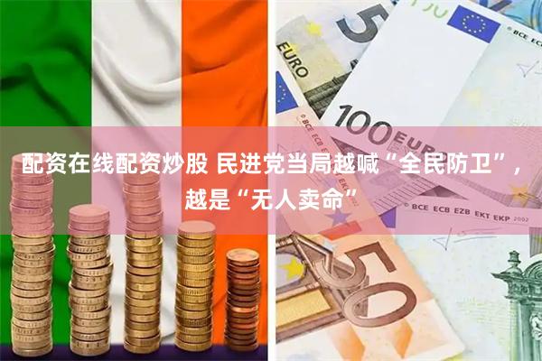 配资在线配资炒股 民进党当局越喊“全民防卫”，越是“无人卖命”