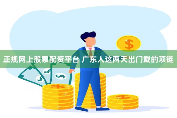 正规网上股票配资平台 广东人这两天出门戴的项链