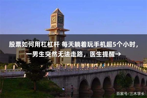 股票如何用杠杠杆 每天躺着玩手机超5个小时，一男生突然无法走路，医生提醒→