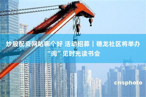 炒股配资网站哪个好 活动招募｜穗龙社区将举办“阅”见时光读书会
