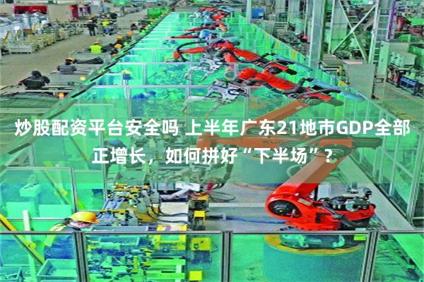 炒股配资平台安全吗 上半年广东21地市GDP全部正增长,如何拼好“下半场”?
