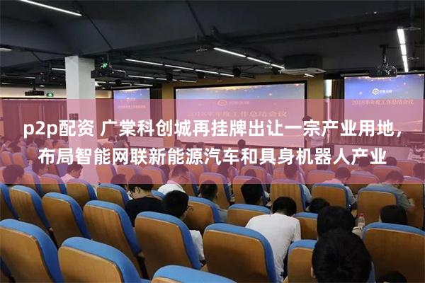 p2p配资 广棠科创城再挂牌出让一宗产业用地,布局智能网联新能源汽车和具身机器人产业